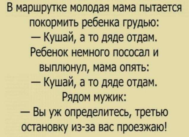 В маршрутке молодая мама пытается покормить ребенка грудью Кушай а то дяде отдам Ребенок немного пососал и выплюнул мама опять Кушай а то дяде отдам Рядом мужик Вы уж определитесь третью осгановку из за вас проезжаю