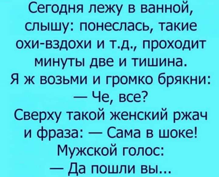 Сегодня лежу в ванной слышу понеслась такие охи вздохи и тд проходит минуты две и тишина Я ж возьми и громко брякни Че все Сверху такой женский ржач и фраза Сама в шоке Мужской голос Да пошли вы