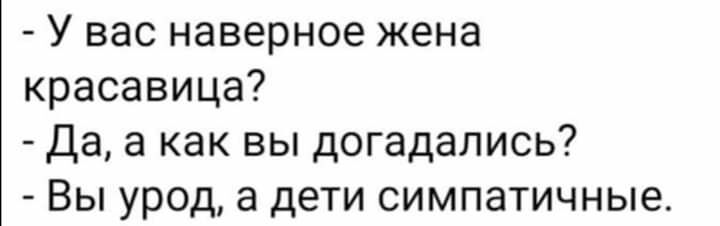 У вас наверное жена красавица Да а как вы догадались Вы урод а дети симпатичные