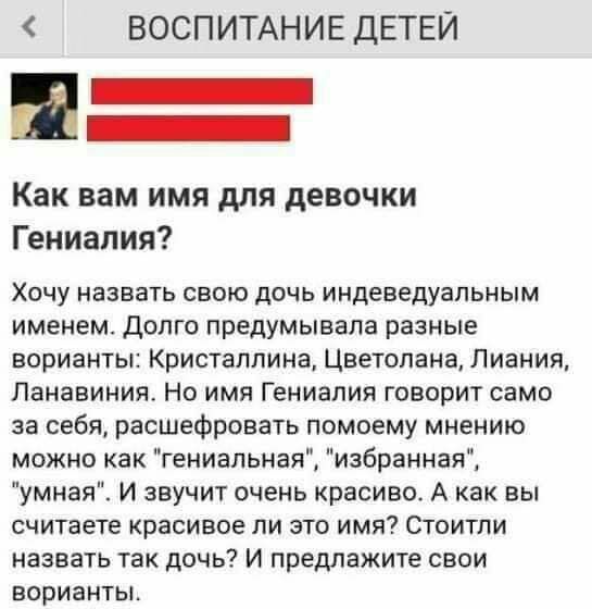 ВОСПИТАНИЕ ДЕТЕЙ Как вам имя для девочки Гениапия ХОЧУ НЗЗВЗТЬ СВОЮ ДОЧЬ индеведуапьным именем Долго предумывала разные варианты Кристаллина Цветопена Пиания Панавиния Но имя Гениапия говорит само за себя расшефровать помоему мнению можно как гениальная избраннаях умная И звучит очень красиво А как вы считаете Красивое ПИ ЗТО ИМЯ СТОИТПИ назвать так дочь И предлажите свои ВОРИЭНТЫ