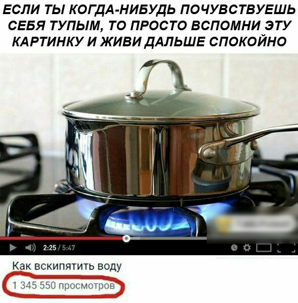 ЕСЛИ ТЫ КОГДА НИБУДЬ ПОЧУВСТВУЕШЬ СЕБЯ ТУПЫМ ТО ПРОСТО ВСПОМНИ ЭТУ КАРТИНКУ И ЖИВИДАЛЬШЕ СПОКОЙНО Как вскипятить воду 1 345 5750 пЬосмЁтБов