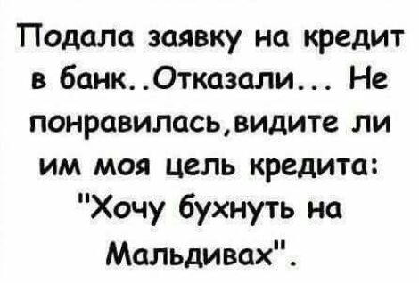 Подоле заявку на кредит в банк0тказали Не понравиласьвидите ли им моя цель кредита Хочу бухнуть на Мальдивах