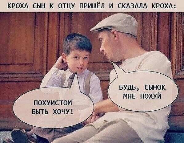 КРОХА СЫН К ОТЦУ ПРИШ И СКАЗАЛА КР БУДЬ СЫНОК МНЕ ПОХУЙ ПОХУИСТОМ БЫТЬ ХОЧУ