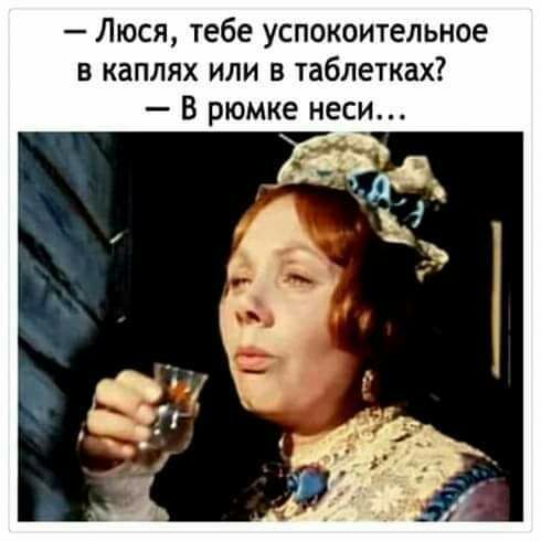 Люся тебе успокоительное в каплях или в таблетках В рюмке неси