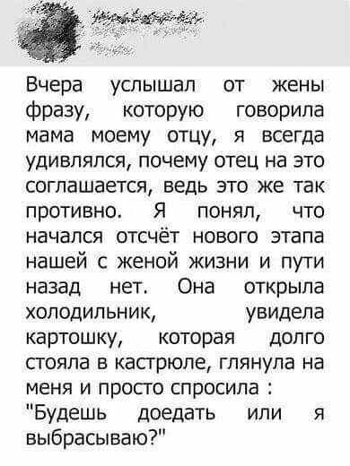 Вчера услышал от жены фразу которую говорила мама моему отцу я всегда удивлялся почему отец на это соглашается ведь это же так противно Я понял что начался отсчёт нового этапа нашей с женой жизни и пути назад нет Она открыла холодильник увидела картошку которая долго пояпа в кастрюле глянула на меня и прос го спросила Будешь доедать или я выбрасываю