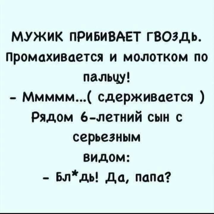 МУЖИК ПРИБИВАЕТ ГВОЗДЬ промахимется и молотком по пальцу Ммммм сдерживается Рядом 6 летний сын с серьезным видом Блдь да папа