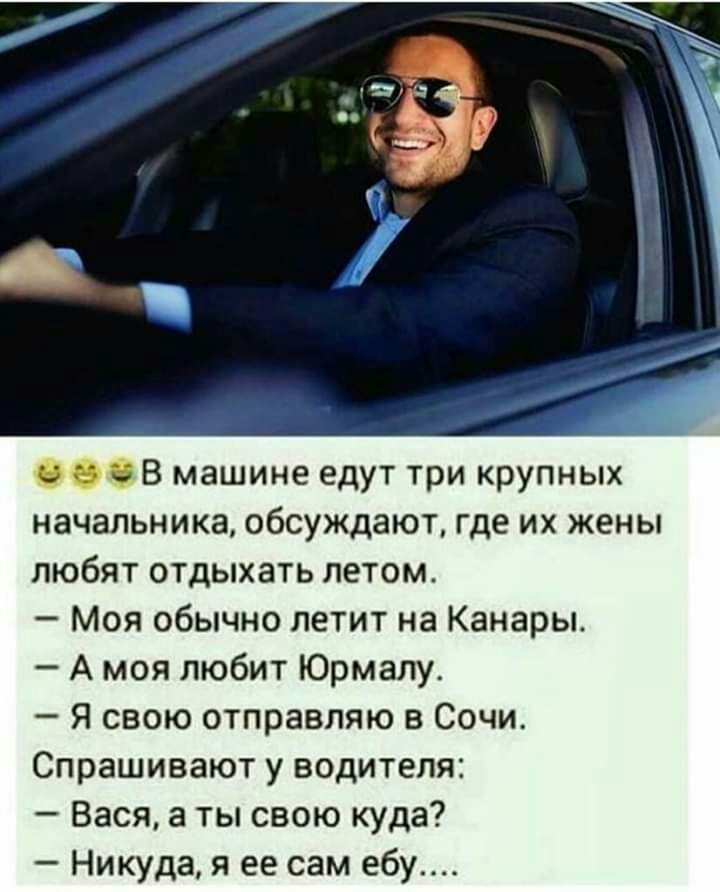 г В машине едут три крупных начальника обсуждают где их жены любят отдыхать летом Моя обычно летит на Канары А моя любит Юрмалу Я свою отправляю в Сочи Спрашивают у водителя Вася а ты свою куда Никуда я ее сам ебу