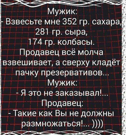 Взвесьте мне 352 гр сахара 281 гр сыра 174 гр колбасы Продавец всё молча взвешивает а сверху кладёт пачкупрезервативов _ Мужик Я это не заказывал Продавец Такие как Вьі не должны 3 размножаться