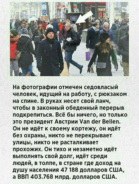 На фотографии отмечен седовласый человек идущий на работу с рюкзаком на спине в руках несет свой ланч чтобы в законный обеденный перерыв подкрепиться Всё бы ничего но только это президент Австрии Уап сег Вееп Он не идёт к своему кортежу он идёт без охраны никто не перекрывает улицы никто не расталкивает прохожих Он тихо и незаметно идёт выполнять свой долг идёт среди людей в толпе в стране где дох