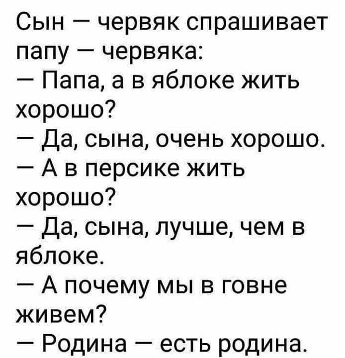Сын червяк спрашивает папу червяка Папа а в яблоке жить хорошо Да сына очень хорошо А в персике жить хорошо Да сына лучше чем в яблоке А почему мы в говне живем Родина есть родина