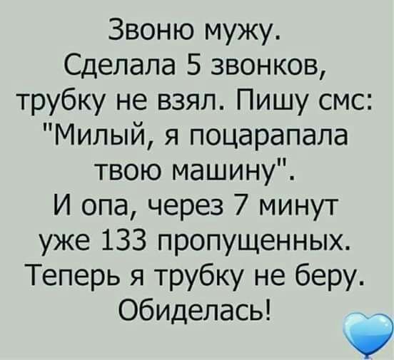 Звоню мужу Сделала 5 звонков трубку не взял Пишу смс Милый я поцарапала твою машину И опа через 7 минут уже 133 пропущенных Теперь я трубку не беру обиделась