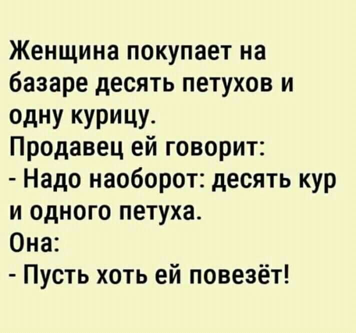 Женщина покупает на базаре десять петухов и ОдНУ УРИЦУ Продавец ей говорит Надо наоборот десять кур и одного петуха Она Пусть хоть ей повезёт