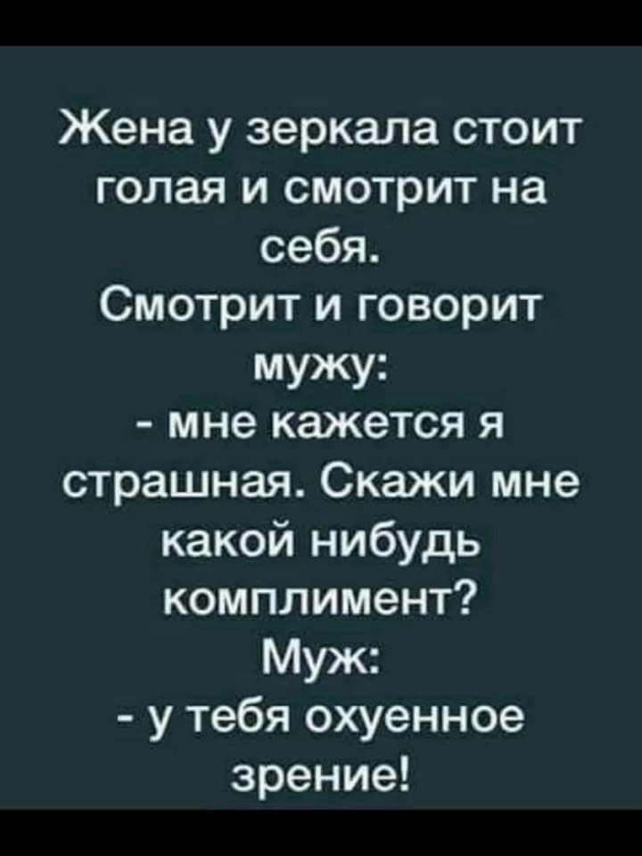 Жена у зеркала стоит голая и смотрит на себя Смотрит и говорит мужу мне кажется я страшная Скажи мне какой нибудь комплимент Муж у тебя охуенное зрение