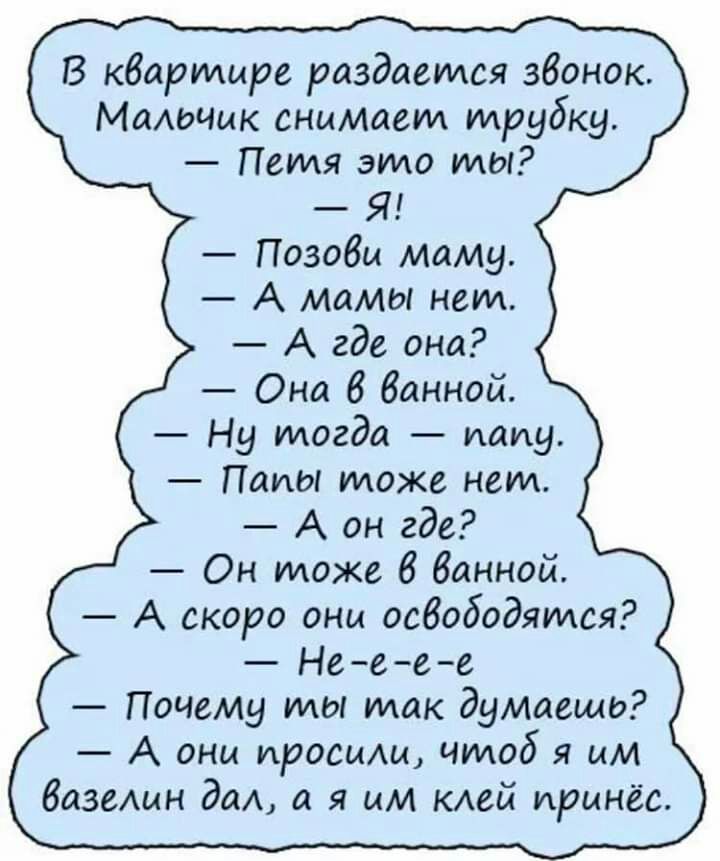 В квартире раздается звонок МаАочик снимает трубку Петя это ты Я Позови маму А мамы нет А где она Она 8 банной Ну тогда папу Папы тоже нет А он где Он тоже 6 банной А скоро они осбободятся Не еее Почему ты так думаешь А они просим чтоб я им базеши дам а я им КАей принёс