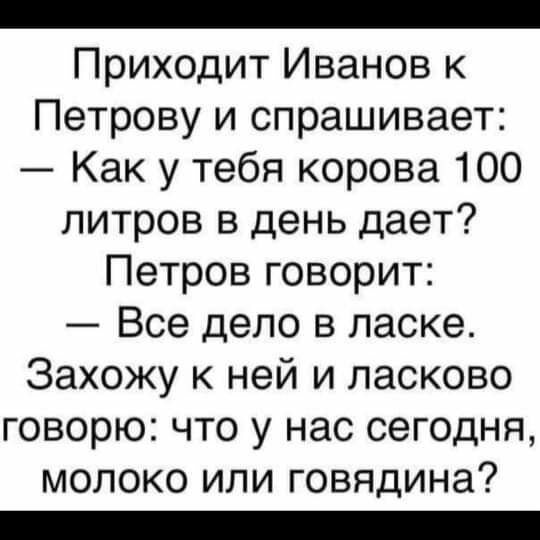 _ Приходит Иванов к Петрову и спрашивает Как у тебя корова 100 литров в день дает Петров говорит Все дело в ласке Захожу к ней и ласково говорю что у нас сегодня молоко или говядина _