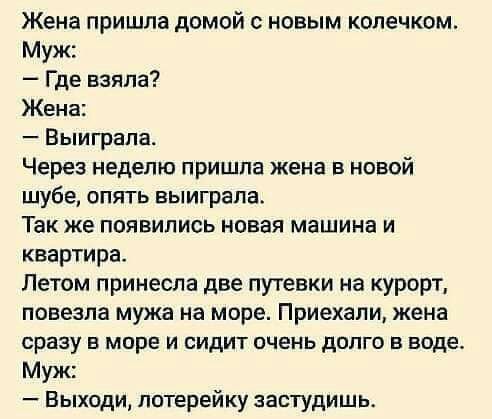 Жена пришла домой с новым колечком Муж Где взяла Жена Выиграпа Через неделю пришла жена в новой шубе опять выиграла Так же появились новая машина и квартира Летом принесла две путевки на курорт повезла мужа на море Приехали жена сразу в море и сидит очень долго в воде Муж Выходи потерейку застудишь