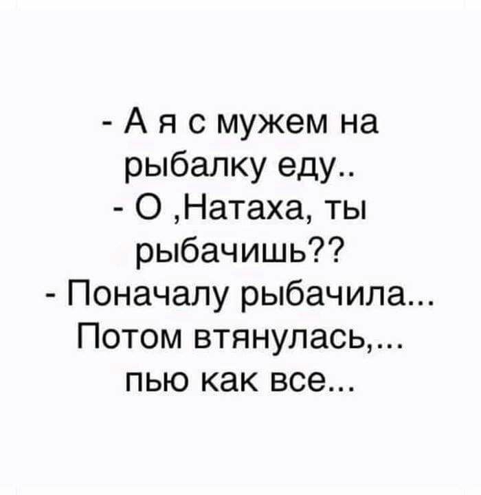 А я с мужем на рыбалку еду О Натаха ты рыбачишь Поначалу рыбачила Потом втянулась пью как все