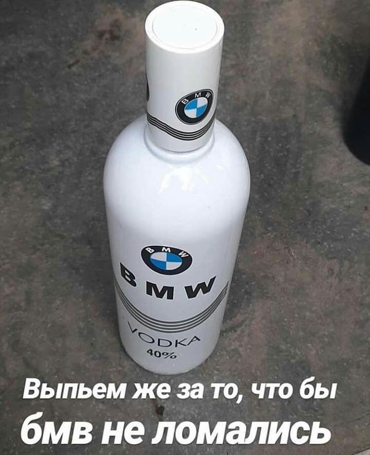Выпьем же то что бы бмв не ломались
