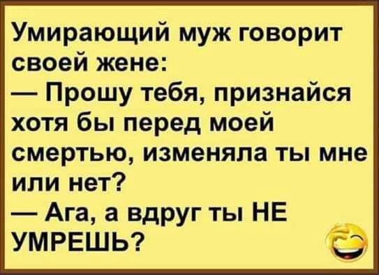 Умирающий муж говорит своей жене Прошу тебя признайся хотя бы перед моей смертью изменяла ты мне или нет Ага а вдруг ты НЕ УМРЕШЬ