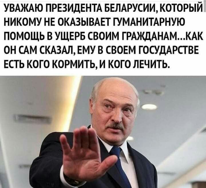 УВАЖАЮ ПРЕЗИДЕНТА БЕЛАРУСИИ КОТОРЫЙ НИКОМУ НЕ ОКАЗЫВАЕТ ГУМАНИТАРНУЮ ПОМОЩЬ В УЩЕРБ СВОИМ ГРАЖДАНАМКАК ОН САМ СКАЗАЛ ЕМУ В СВОЕМ ГОСУДАРСТ ВЕ ЕСТЬ КОГО КОРМИТЬ И КОГО ЛЕЧИТЬ г