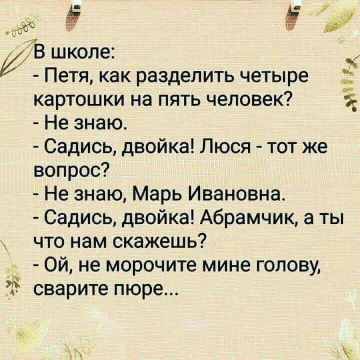 чинит і школе _ Петя как разделить четыре картошки на пять человек Не знаю Садись двойка Люся тот же вопрос Не знаю Марь Ивановна Садись двойка Абрамчик а ты что нам скажешь Ой не морочите мине голову сварите пюре