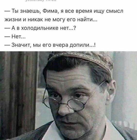 Ты знаешь Фима я все время ищу смысл жизни и никак не могу его найти А в холодильнике нет Нет Значит мы его вчера допипи