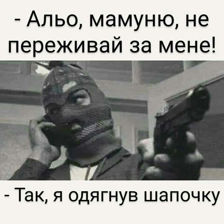 Альо мамуню не переживай за мене Так я одягнув шапочку