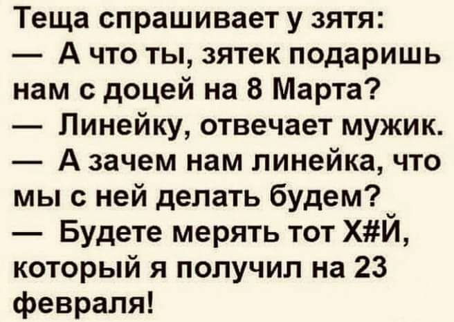 Теща спрашивает у зятя А что ты зятек подаришь нам с доцей на 8 Марта Линейку отвечает мужик А зачем нам линейка что мы с ней делать будем Будете мерять тот ХЙ который я получил на 23 февраля