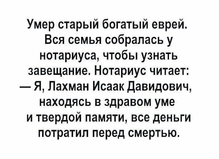 Умер старый богатый еврей Вся семья собралась у нотариуса чтобы узнать завещание Нотариус читает Я Лахман Исаак Давидович находясь в здравом уме и твердой памяти все деньги потратил перед смертью