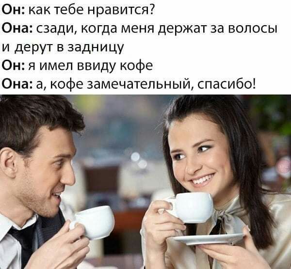 Он как тебе нравится Она сзади когда меня держат за волосы и дерут в задницу Он я имел ввиду кофе Она а кофе замечательный спасибо