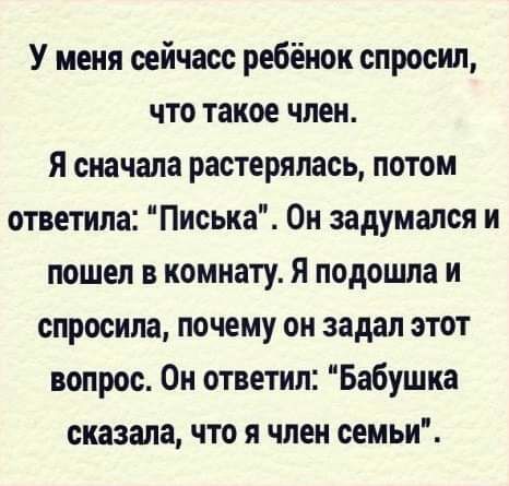 У меня оейчасс ребёнок спросил что такое член я сначала растерялась потом ответила Писька Он задумался и пошел в комнату Я подошла и спросила почему он задал этот вопрос Он ответил Бабушка сказала что я член семьи