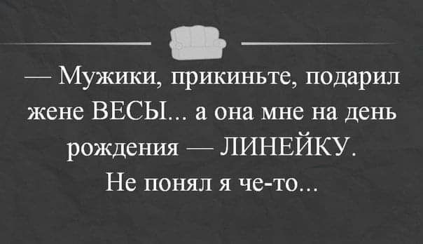 Мужики прикиньте подарил жене ВЕСЫ она мне на день рождения ЛИНЕЙКУ Не понял я че то