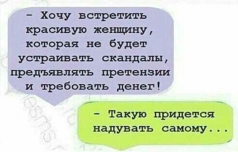 Хочу встретить красивую женщину которая не будет устраивать скандалы предъявлять претензии и требовать денег Такую придется надувать самому