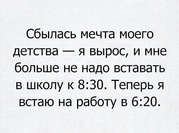 Сбылась мечта моего детства я вырос и мне больше не надо вставать в школу к 830 Теперь я встаю на работу в 620