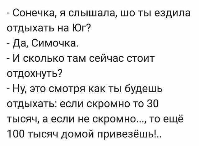 Сонечка я слышала шо ты ездила отдыхать на Юг Да Симочка И сколько там сейчас стоит отдохнуть Ну это смотря как ты будешь отдыхать если скромно то 30 тысяч а если не скромно то ещё 100 тысяч домой привезёшь