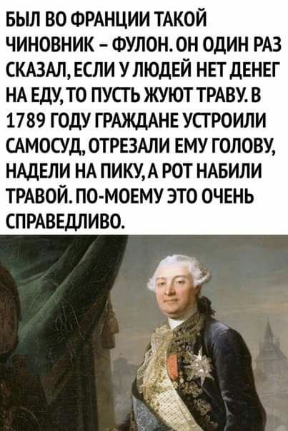 БЫЛ ВО ФРАНЦИИ ТАКОЙ ЧИНОВНИК ФУЛОН ОН ОДИН РАЗ СКАЗАЛ ЕСЛИ УЛЮДЕЙ НЕТДЕНЕГ НА ЕДУ ТО ПУСГ Ь ЖУЮТ ТРАВУ В 1789 ГОДУ ГРАЖДАНЕ УСТРОИЛИ ГАМОСУД ОТРЕЗАЛИ ЕМУ ГОЛОВУ НАДЕЛИ НА ПИКУА РОТ НАБИЛИ ТРАВОЙ ПО МОЕМУ ЭТО ОЧЕНЬ СПРАВЕДЛИВО