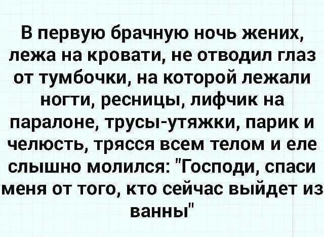 В первую брачную ночь жених лежа на кровати не отводил глаз от тумбочки на которой лежали ногти ресницы лифчик на паралоне трусы утяжки парик и челюсть трясся всем телом и еле слышно молился Господи спаси меня от того кто сейчас выйдет из ванны