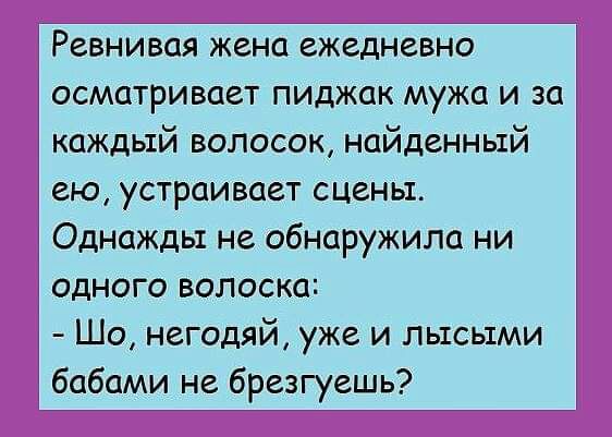 Ревнивая жена ежеднёно осматривает пиджак мужа и за каждый волосок найденный 1 ею устраивает сцены Однажды не обнаружила ни одного волоска Шо негодяй уже и лысыми бабами не брезгуешь