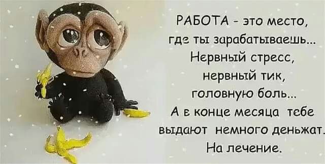 РАБОТА это место где ть зарабатываешь Нервный стресс нервный тик головную боль А в КОНЦЕ месяца тебе выдают немного деньжат На лечение