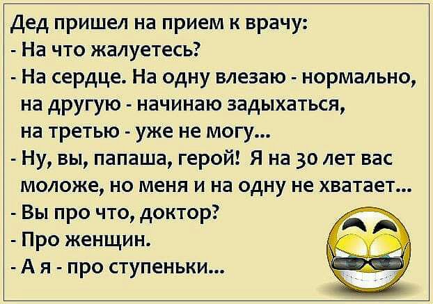 Дед пришел на прием к врачу На что жалуетесь На сердце На одну влезаю нормально на другую начинаю задыхаться на третью уже не могу Ну вы папаша герой Я на 30 лет вас моложе но меня и на одну не хватает Вы про что доктор Про женщин А я про ступеньки