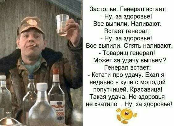 Застолье Генерал встает Ну за здоровье Все выпили Напивают Встает генерал Ну за здоровье Все выпили Опять наливают Товарищ генерал Может за удачу выпьем Генерал встает Кстати про удачу Ехал я недавно в купе с молодой попутчицей Красавица Такая удача Но здоровья не хватило Ну за здоровье
