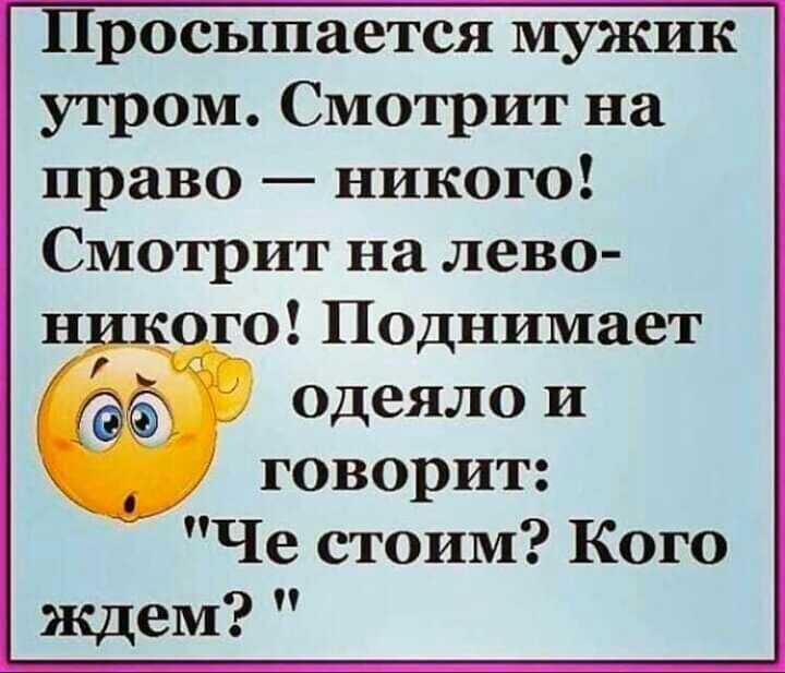 Просыпается мужик утром Смотрит на право никого Смотрит на лево н о Поднимает одеяло и говорит Че стоим Кого ждем