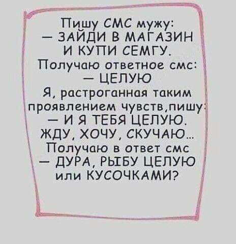 Пи_шу СМС мужу ЗАИДИ В МАГАЗИН 1 И КУПИ СЕМГУ Получпю ответное смс 1 ЦЕПУЮ Я растроганная таким тпроявпением чувств пишу И Я ТЕБЯ ЦЕПУЮ д ЖДУ ХОЧУ СКУЧАЮ Получаю в ответ смс ДУРА РЫЕБУ ЦЕПУЮ или КУСОЧКАМИ А дых
