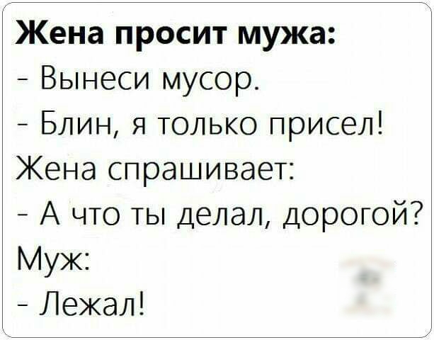 Жена просит мужа Вынеси мусор Блин я только присел Жена спрашивает А что ты делал дорогой Муж Лежал