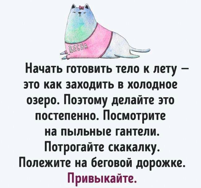 г Начать готовить тело к лету это как заходить в холодное озеро Поэтому делайте это постепенно Посмотрите на пыльные гантели Потрогайте скакалку Полежите на беговой дорожке Привыкайте