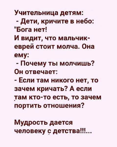 Учительница детям дети кричите в небо Бога нет И видит что мальчик еврей стоит молча Она ему Почему ты молчишь Он отвечает Если там никого нет то зачем кричать А если там кто то есть то зачем портить отношения Мудрость дается человеку детства