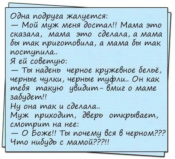 Одна подруга жадуеидся Мой муж меня двема Мама это сказала мама это едехам мама бы мак иригоилобмщ а момо бы мак иосшуиьии Я ей советую Ты наденд черное кружевное беАое черные чуАки че ные мдф Он как тебя такую у мдмид бммг о маме забудем Ну она так и едемш Муж приходит дбери омкрыбаем смоидриид на нее О Боже Ты почему боя 6 черном Чидо нибудь с мамой