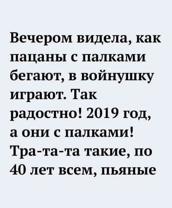 Вечером видела как пацаны с палками бегают в войнушку играют Так радостно 2019 год а они с палками Тра та та такие по 40 лет всем пьяные