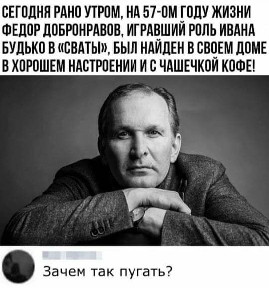 ОЕГОДНН РАНО УТРОМ НА 57ОМ _ГОДУ ЖИЗНИ ФЕДОР ЛОБРОНРАВОБ ИГРАНШИИ РОЛЬ ИВАНА БУДЬКО В ВВАТЫ БЫЛ НАИЛЕН В СВОЕМ дОМЕ БХОРОШЕМ НАОТРОЕНИИ И О ЧАШЕЧКОИ КОФЕ