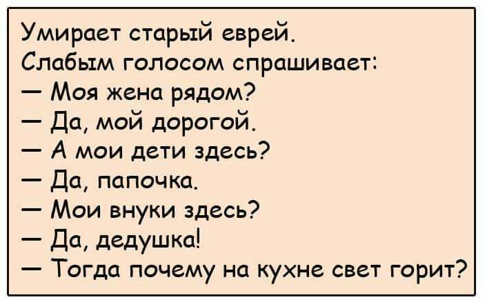 Умирает старый еврей Слабым голосом спрашивает Моя жена рядом Да мой дорогой А мои дети здесь До папочка Мои внуки здесь До дедушка Тогда почему на кухне свет горит